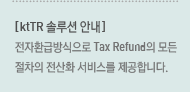 [ktTR 솔루션 안내] - 전자환급방식으로 Tax Refund의 모든 절차의 전산화 서비스를 제공합니다.